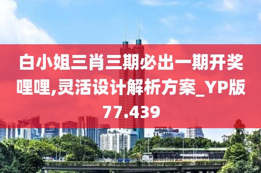 白小姐三肖三期必出一期开奖哩哩,灵活设计解析方案_YP版77.439