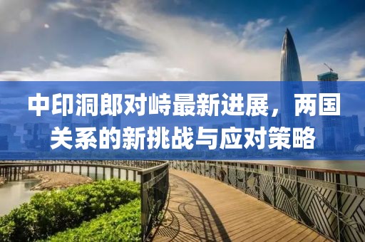中印洞郎对峙最新进展，两国关系的新挑战与应对策略