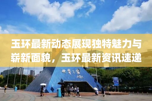 玉环最新动态展现独特魅力与崭新面貌，玉环最新资讯速递