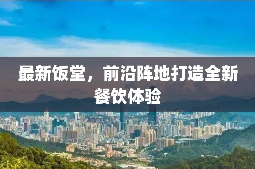 最新饭堂，前沿阵地打造全新餐饮体验