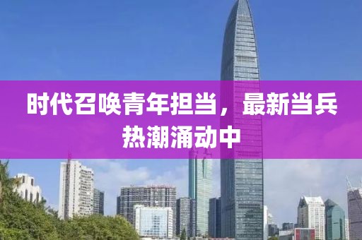 时代召唤青年担当，最新当兵热潮涌动中