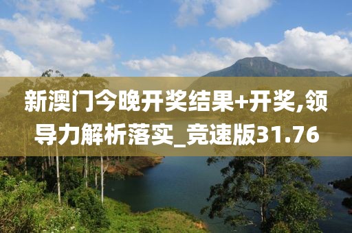 新澳门今晚开奖结果+开奖,领导力解析落实_竞速版31.76
