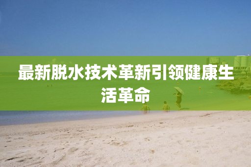 最新脱水技术革新引领健康生活革命