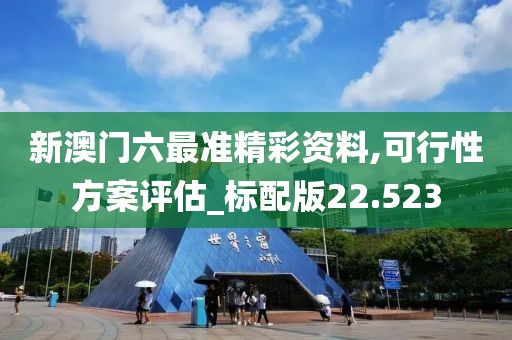 新澳门六最准精彩资料,可行性方案评估_标配版22.523
