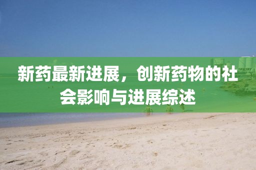 新药最新进展，创新药物的社会影响与进展综述
