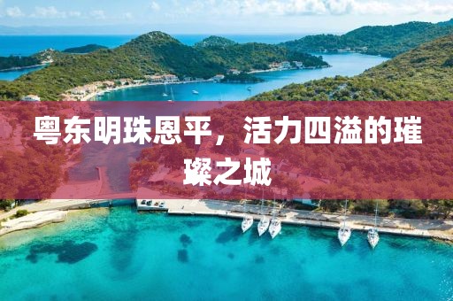 粤东明珠恩平，活力四溢的璀璨之城