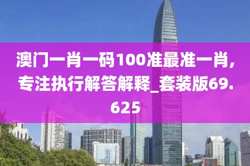 澳门一肖一码100准最准一肖,专注执行解答解释_套装版69.625