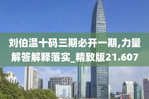 刘伯温十码三期必开一期,力量解答解释落实_精致版21.607