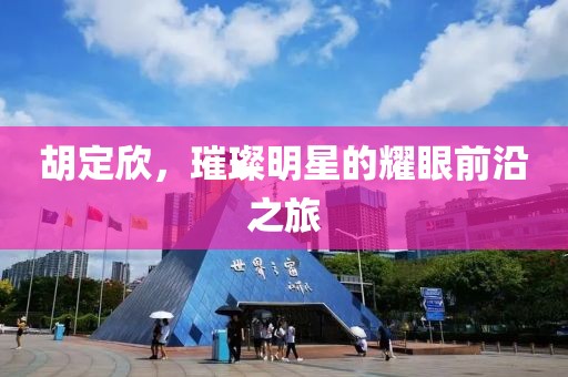 胡定欣，璀璨明星的耀眼前沿之旅