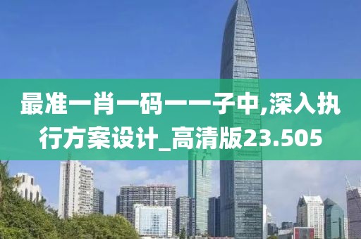 最准一肖一码一一子中,深入执行方案设计_高清版23.505
