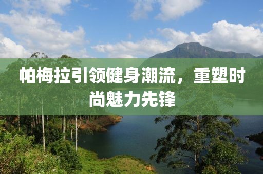 帕梅拉引领健身潮流，重塑时尚魅力先锋