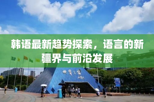 韩语最新趋势探索，语言的新疆界与前沿发展