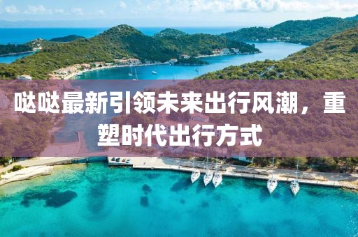 哒哒最新引领未来出行风潮，重塑时代出行方式