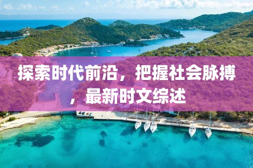 探索时代前沿，把握社会脉搏，最新时文综述