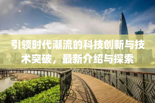 引领时代潮流的科技创新与技术突破，最新介绍与探索