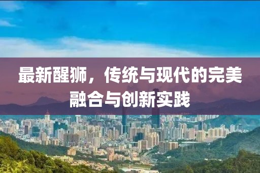 最新醒狮，传统与现代的完美融合与创新实践