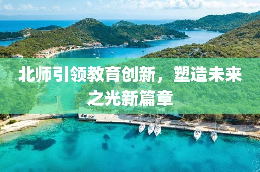 北师引领教育创新，塑造未来之光新篇章