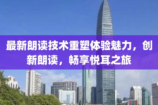 最新朗读技术重塑体验魅力，创新朗读，畅享悦耳之旅
