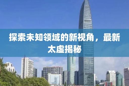 探索未知领域的新视角，最新太虚揭秘