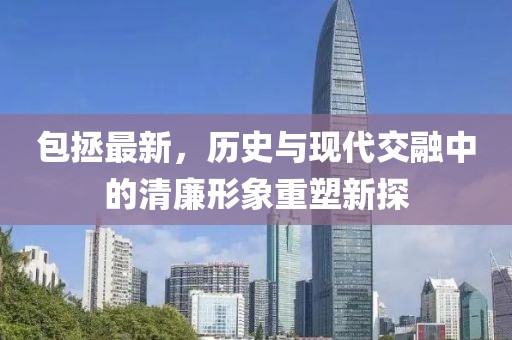 包拯最新，历史与现代交融中的清廉形象重塑新探