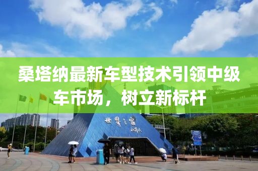 桑塔纳最新车型技术引领中级车市场，树立新标杆