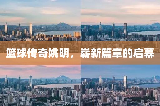 篮球传奇姚明，崭新篇章的启幕