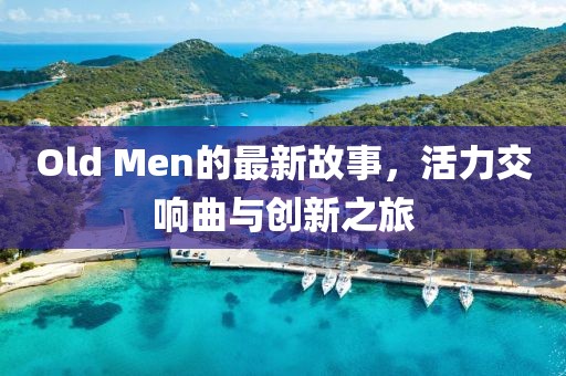 Old Men的最新故事，活力交响曲与创新之旅