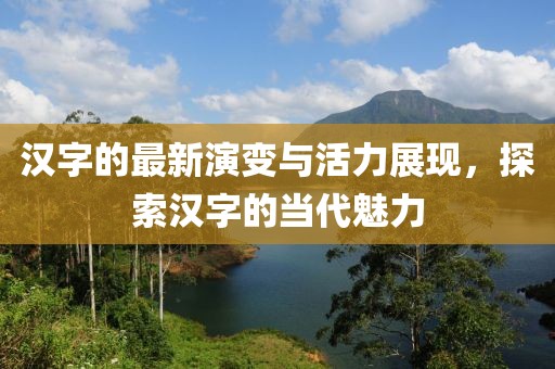 汉字的最新演变与活力展现，探索汉字的当代魅力
