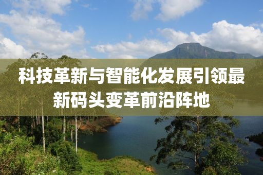 科技革新与智能化发展引领最新码头变革前沿阵地