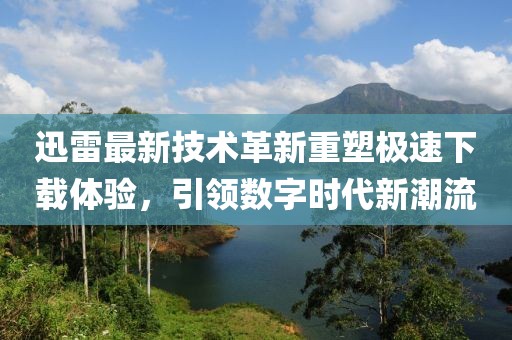 迅雷最新技术革新重塑极速下载体验，引领数字时代新潮流