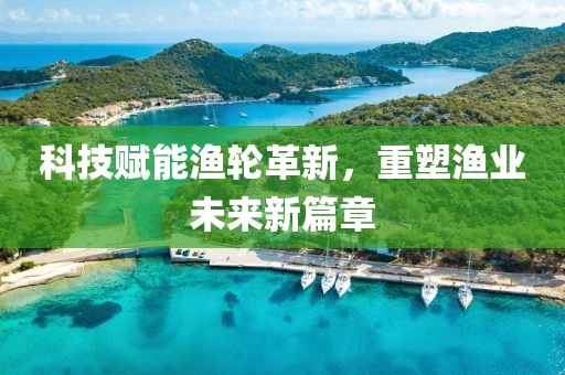 科技赋能渔轮革新，重塑渔业未来新篇章