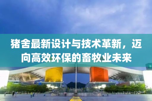 猪舍最新设计与技术革新，迈向高效环保的畜牧业未来