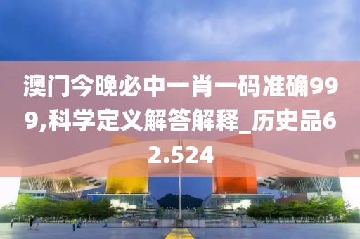 澳门今晚必中一肖一码准确999,科学定义解答解释_历史品62.524
