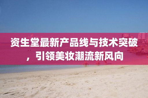 资生堂最新产品线与技术突破，引领美妆潮流新风向