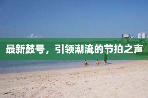 最新鼓号，引领潮流的节拍之声