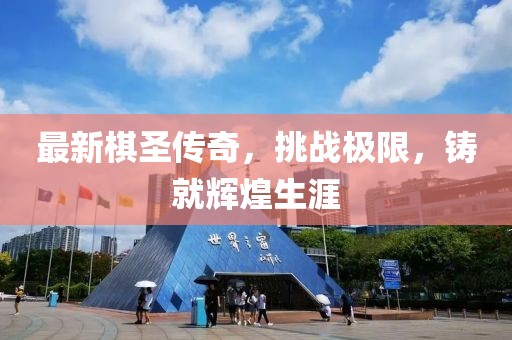 最新棋圣传奇，挑战极限，铸就辉煌生涯