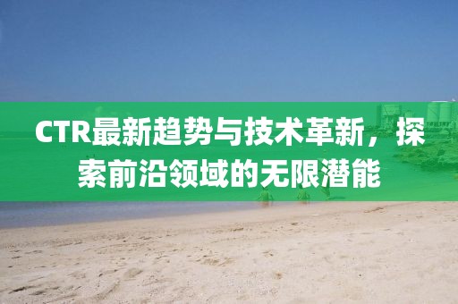 CTR最新趋势与技术革新，探索前沿领域的无限潜能