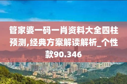 管家婆一码一肖资料大全四柱预测,经典方案解读解析_个性款90.346