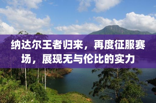 纳达尔王者归来，再度征服赛场，展现无与伦比的实力