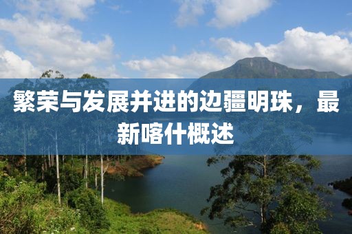 繁荣与发展并进的边疆明珠，最新喀什概述