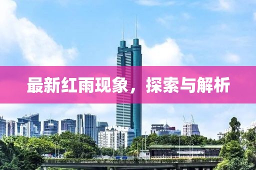 最新红雨现象，探索与解析
