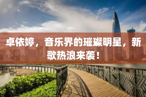 卓依婷，音乐界的璀璨明星，新歌热浪来袭！