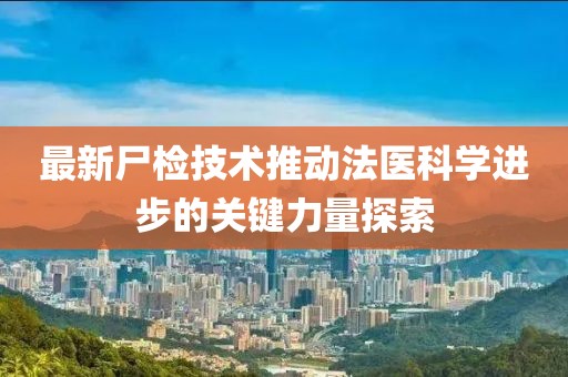 最新尸检技术推动法医科学进步的关键力量探索