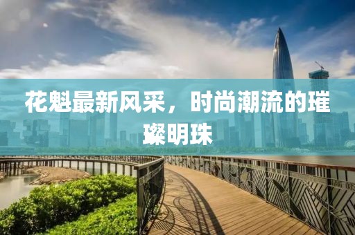 花魁最新风采，时尚潮流的璀璨明珠