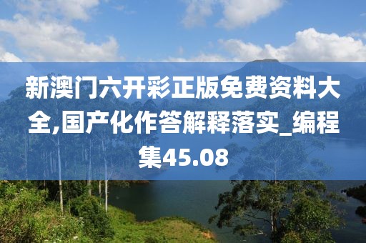 新澳门六开彩正版免费资料大全,国产化作答解释落实_编程集45.08