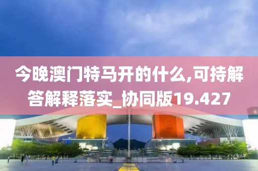 今晚澳门特马开的什么,可持解答解释落实_协同版19.427