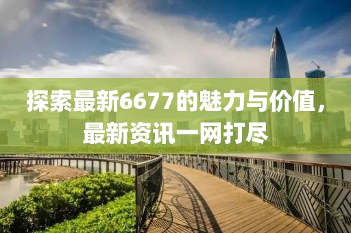 探索最新6677的魅力与价值，最新资讯一网打尽