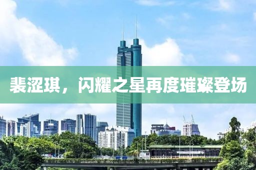 裴涩琪，闪耀之星再度璀璨登场