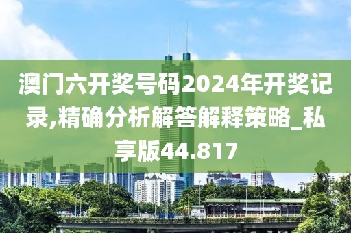 澳门六开奖号码2024年开奖记录,精确分析解答解释策略_私享版44.817