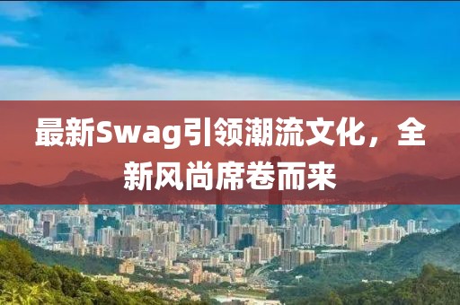 最新Swag引领潮流文化，全新风尚席卷而来